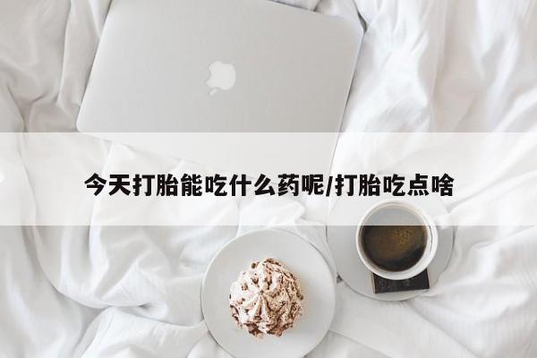 哪里有堕胎药微信今天打胎能吃什么药呢/打胎吃点啥