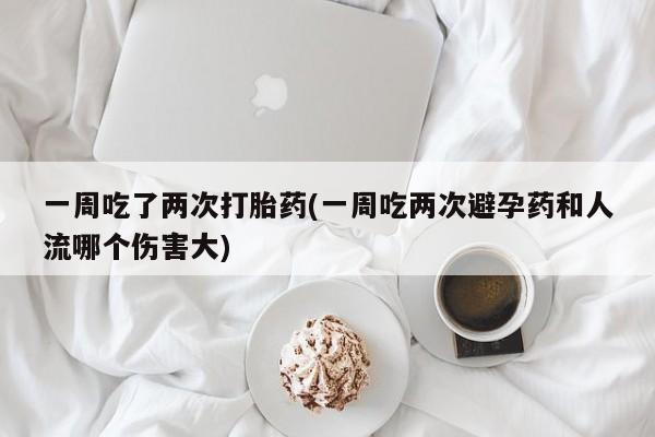 哪里有堕胎药微信一周吃了两次打胎药(一周吃两次避孕药和人流哪个伤害大)
