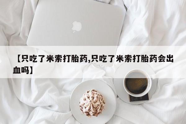 哪里有堕胎药微信【只吃了米索打胎药,只吃了米索打胎药会出血吗】