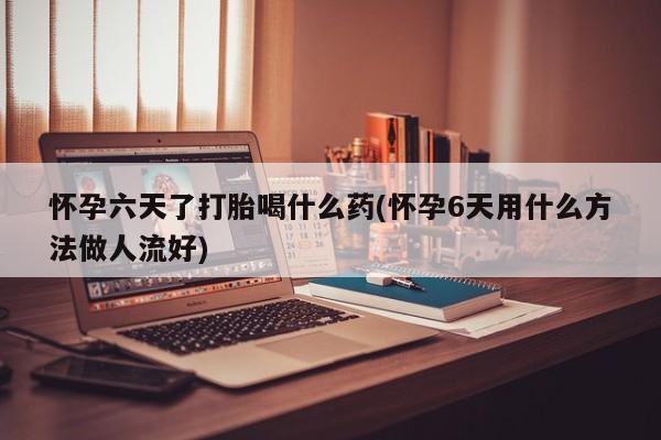 哪里有堕胎药微信怀孕六天了打胎喝什么药(怀孕6天用什么方法做人流好)