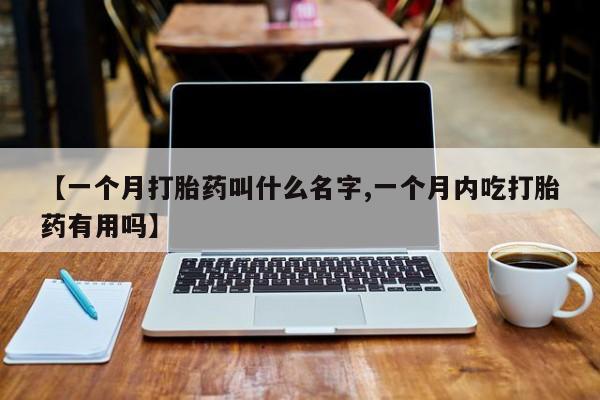 哪里有堕胎药微信【一个月打胎药叫什么名字,一个月内吃打胎药有用吗】