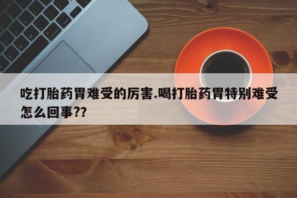 哪里有堕胎药微信吃打胎药胃难受的厉害.喝打胎药胃特别难受怎么回事?？