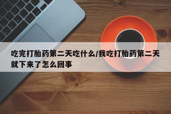 哪里有堕胎药微信吃完打胎药第二天吃什么/我吃打胎药第二天就下来了怎么回事